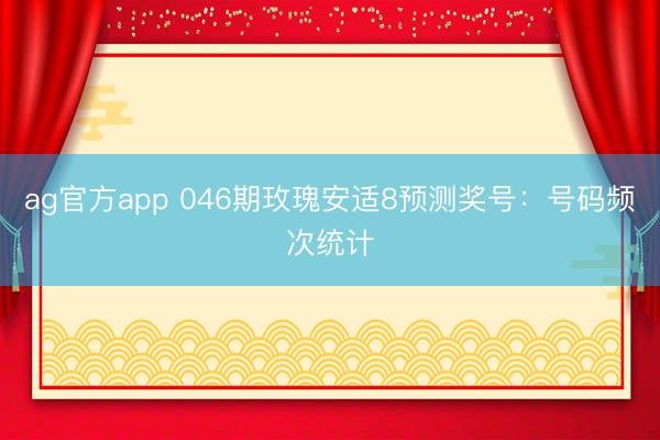 ag官方app 046期玫瑰安适8预测奖号：号码频次统计