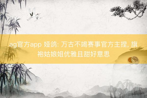 ag官方app 娅鸽: 万古不竭赛事官方主捏， 旗袍姑娘姐优雅且甜好意思